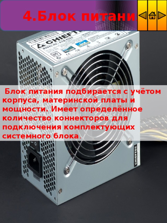 4.Блок питания  Блок питания подбирается с учётом корпуса, материнской платы и мощности. Имеет определённое количество коннекторов для подключения комплектующих системного блока . 