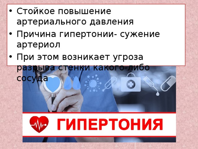 Стойкое повышение артериального давления Причина гипертонии- сужение артериол При этом возникает угроза разрыва стенки какого-либо сосуда 