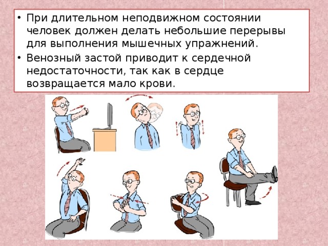 При длительном неподвижном состоянии человек должен делать небольшие перерывы для выполнения мышечных упражнений. Венозный застой приводит к сердечной недостаточности, так как в сердце возвращается мало крови. 
