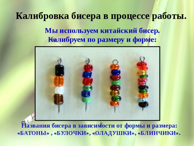  Колибровка бисера в процессе работы  Калибровка бисера в процессе работы.  Мы используем китайский бисер. Калибруем по размеру и форме:  Мы используем китайский бисер, калибруем по размеру:  названия, бисера в зависимости от формы и размера: «БАТОНЫ» , «БУЛОЧКИ», «ОЛАДУШКИ», «БЛИНЧИКИ»,  Названия бисера в зависимости от формы и размера: «БАТОНЫ» , «БУЛОЧКИ», «ОЛАДУШКИ», «БЛИНЧИКИ». 