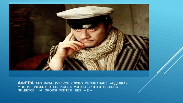 Афера . Это французское слово обозначает «сделка».  Многие удивляются, когда узнают , что это слово пишется И произносится без « Ё ». 