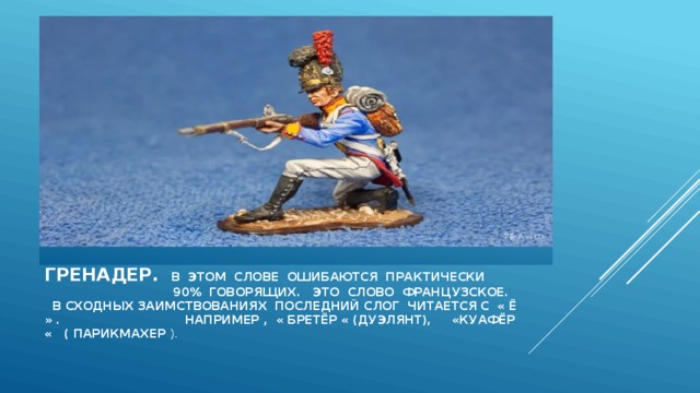 Гренадер. в этом слове ошибаются практически 90% говорящих. Это слово французское. В сходных заимствованиях последний слог читается с « Ё » . Например , « бретёр « (дуэлянт), «куафёр « ( парикмахер ). 