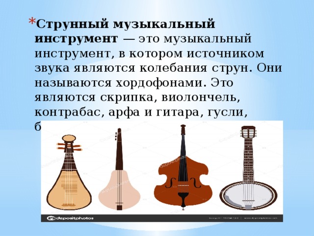 Струнный музыкальный инструмент — это музыкальный инструмент, в котором источником звука являются колебания струн. Они называются хордофонами. Это являются скрипка, виолончель, контрабас, арфа и гитара, гусли, балалайка 