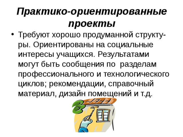 Практико-ориентированные проекты Требуют хорошо продуманной структу-ры. Ориентированы на социальные интересы учащихся. Результатами могут быть сообщения по разделам профессионального и технологического циклов; рекомендации, справочный материал, дизайн помещений и т.д. 