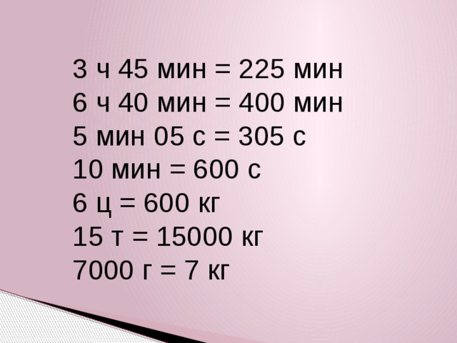 3 ч 45 мин = 225 мин 6 ч 40 мин = 400 мин 5 мин 05 с = 305 с 10 мин = 600 с 6 ц = 600 кг 15 т = 15000 кг 7000 г = 7 кг