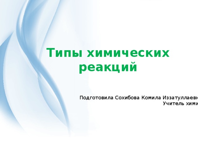 Типы химических реакций Подготовила Сохибова Комила Иззатуллаевна Учитель химии 