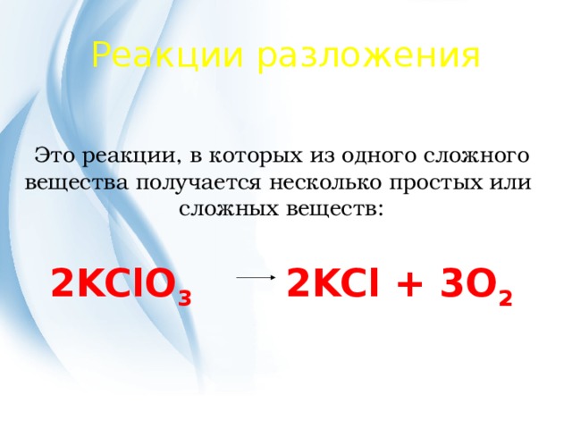 Реакции разложения Это реакции, в которых из одного сложного вещества получается несколько простых или сложных веществ: 2KClO 3 2KCl + 3O 2 