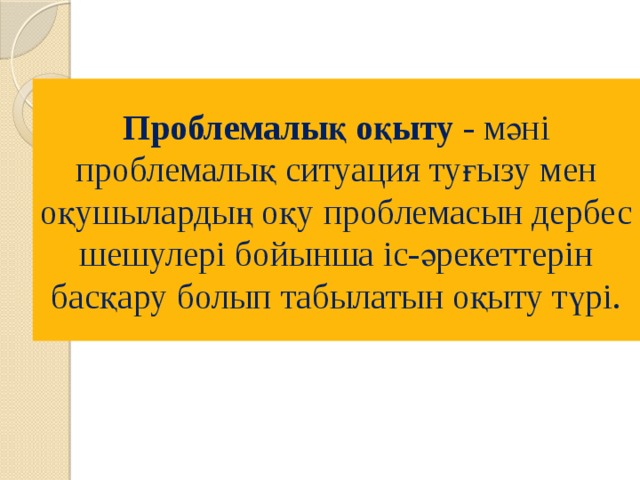 Проблемалық оқыту - мәні проблемалық ситуация туғызу мен оқушылардың оқу проблемасын дербес шешулері бойынша іс-әрекеттерін басқару болып табылатын оқыту түрі. 