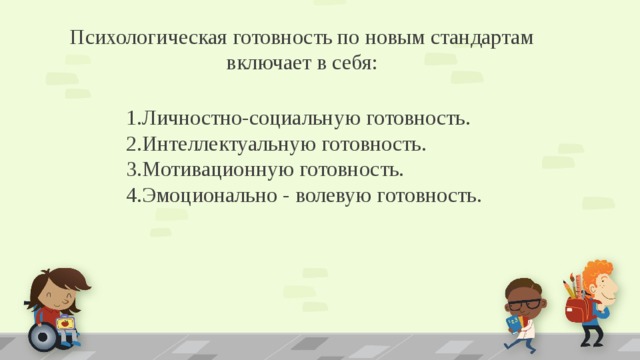 Психологическая готовность по новым стандартам включает в себя: 1.Личностно-социальную готовность. 2.Интеллектуальную готовность. 3.Мотивационную готовность. 4.Эмоционально - волевую готовность. 