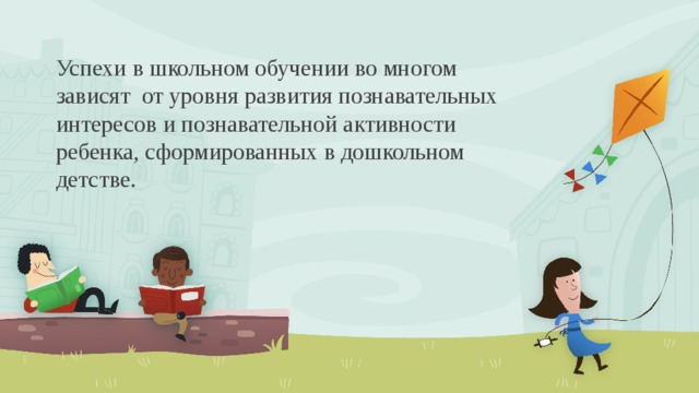 Успехи в школьном обучении во многом зависят от уровня развития познавательных интересов и познавательной активности ребенка, сформированных в дошкольном детстве. 
