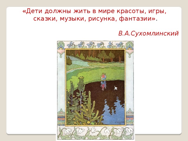 «Дети должны жить в мире красоты, игры, сказки, музыки, рисунка, фантазии» . В.А.Сухомлинский  