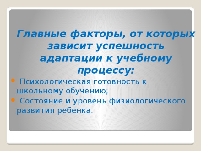  Главные факторы, от которых зависит успешность адаптации к учебному процессу:  Психологическая готовность к школьному обучению;  Состояние и уровень физиологического развития ребенка. 