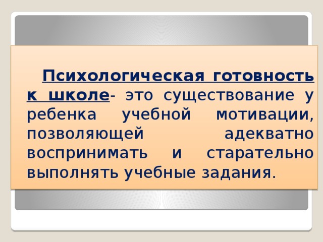  Психологическая готовность к школе - это существование у ребенка учебной мотивации, позволяющей адекватно воспринимать и старательно выполнять учебные задания. 