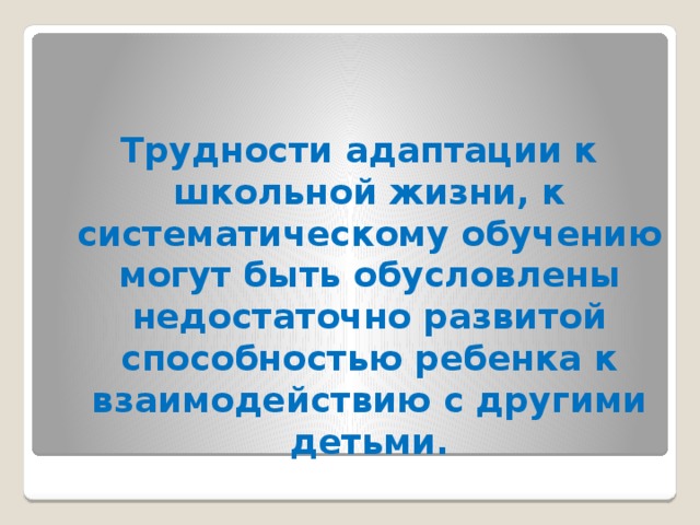 Трудности адаптации к школьной жизни, к систематическому обучению могут быть обусловлены недостаточно развитой способностью ребенка к взаимодействию с другими детьми. 