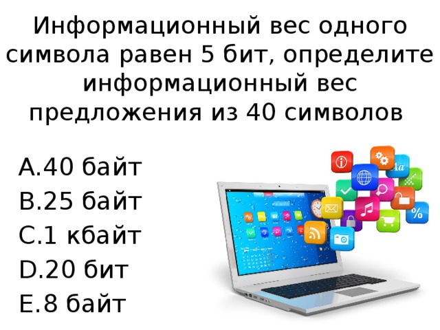Информационный вес одного символа равен 5 бит, определите информационный вес предложения из 40 символов 40 байт 25 байт 1 кбайт 20 бит 8 байт 