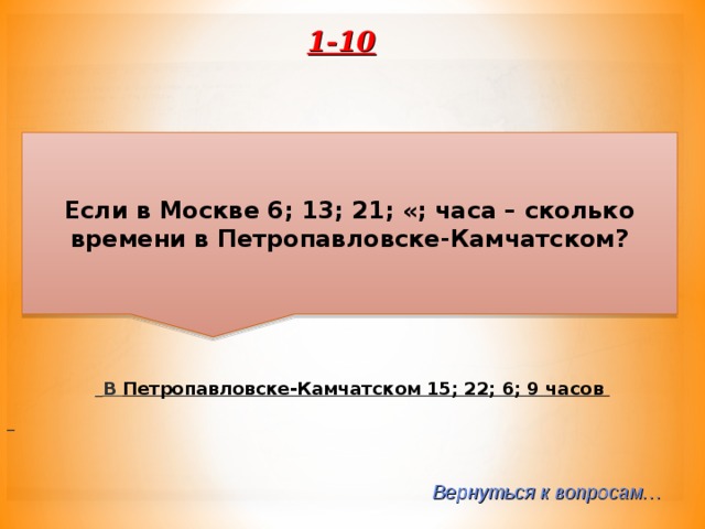 1-10 Если в Москве 6; 13; 21; «; часа – сколько времени в Петропавловске-Камчатском?  В Петропавловске-Камчатском 15; 22; 6; 9 часов   Вернуться к вопросам… 
