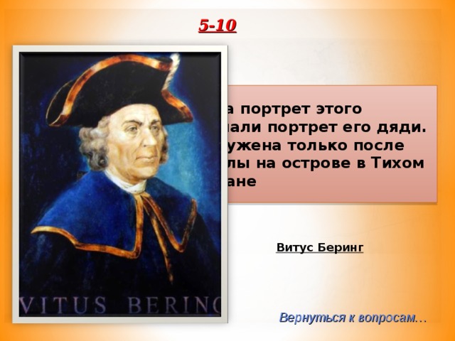 5-10 Долгое время за портрет этого мореплавателя принимали портрет его дяди. Ошибка была обнаружена только после обнаружения его могилы на острове в Тихом океане Витус Беринг Вернуться к вопросам… 