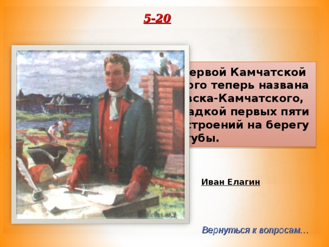 5-20 Именно этому штурману Первой Камчатской экспедиции, в честь которого теперь названа одна из улиц Петропавловска-Камчатского, довелось руководить закладкой первых пяти домов, 3 казарм и других строений на берегу Авачинской губы. Иван Елагин Вернуться к вопросам… 