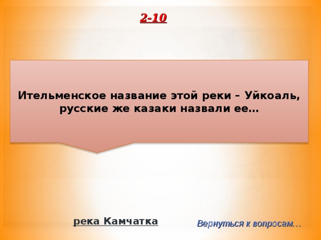 2-10 Ительменское название этой реки – Уйкоаль, русские же казаки назвали ее… река Камчатка Вернуться к вопросам… 