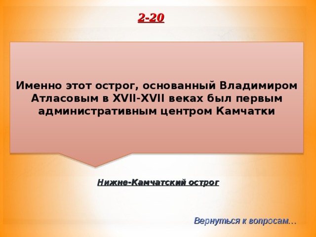 2-20 Именно этот острог, основанный Владимиром Атласовым в XVII - XVII веках был первым административным центром Камчатки Нижне-Камчатский острог Вернуться к вопросам… 