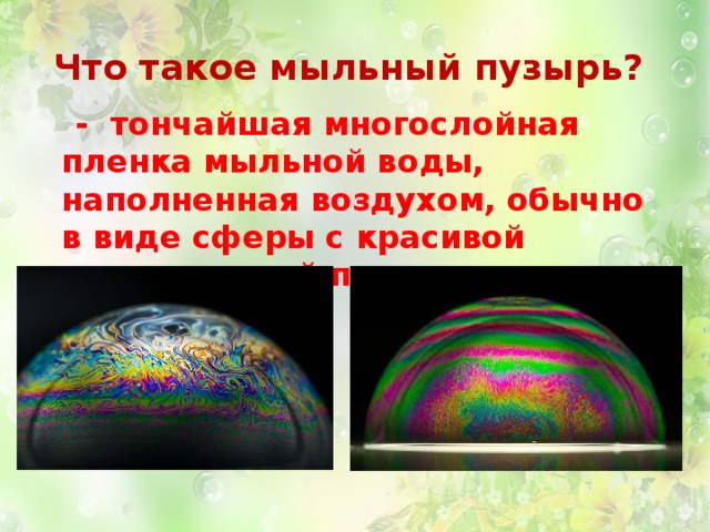 Что такое мыльный пузырь?  - тончайшая многослойная пленка мыльной воды, наполненная воздухом, обычно в виде сферы с красивой переливчатой поверхностью 