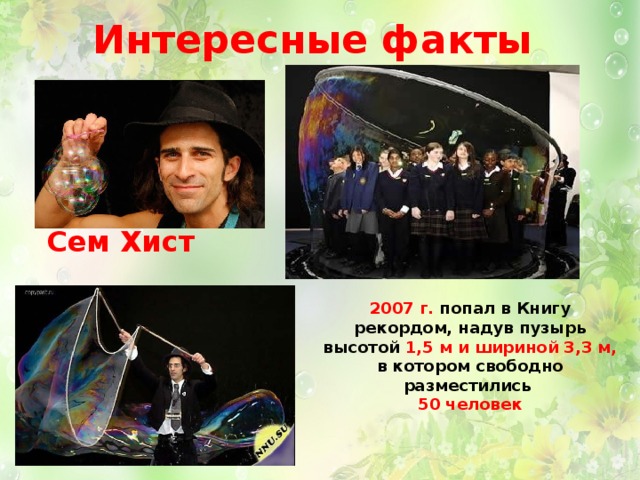 Интересные факты Сем Хист 2007 г. попал в Книгу рекордом, надув пузырь высотой 1,5 м и шириной 3,3 м, в котором свободно разместились 50 человек 