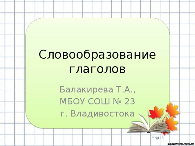 Словообразование глаголов Балакирева Т.А., МБОУ СОШ № 23 г. Владивостока 