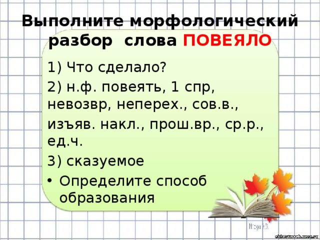 Выполните морфологический разбор слова ПОВЕЯЛО 1) Что сделало? 2) н.ф. повеять, 1 спр, невозвр, неперех., сов.в., изъяв. накл., прош.вр., ср.р., ед.ч. 3) сказуемое Определите способ образования 