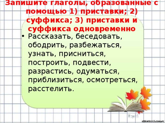 Запишите глаголы, образованные с помощью 1) приставки; 2) суффикса; 3) приставки и суффикса одновременно Рассказать, беседовать, ободрить, разбежаться, узнать, присниться, построить, подвести, разрастись, одуматься, приблизиться, осмотреться, расстелить. 