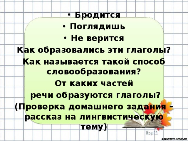Бродится Поглядишь Не верится Как образовались эти глаголы? Как называется такой способ словообразования? От каких частей  речи образуются глаголы? (Проверка домашнего задания – рассказ на лингвистическую тему) 