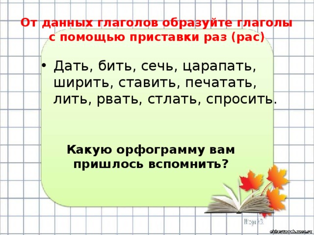 От данных глаголов образуйте глаголы с помощью приставки раз (рас) Дать, бить, сечь, царапать, ширить, ставить, печатать, лить, рвать, стлать, спросить. Какую орфограмму вам пришлось вспомнить? 