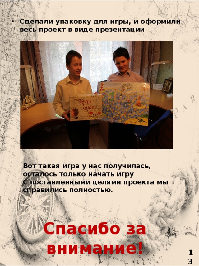 Сделали упаковку для игры, и оформили весь проект в виде презентации Вот такая игра у нас получилась, осталось только начать игру С поставленными целями проекта мы справились полностью. Спасибо за внимание! 13 