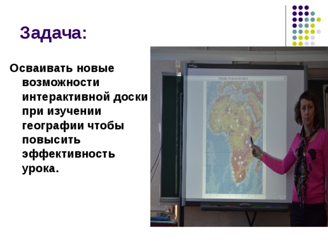 Осваивать новые возможности интерактивной доски при изучении географии чтобы повысить эффективность урока.  