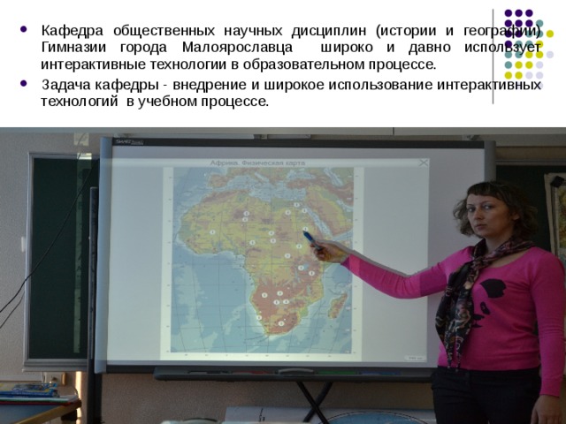 Кафедра общественных научных дисциплин (истории и географии) Гимназии города Малоярославца широко и давно использует интерактивные технологии в образовательном процессе. Задача кафедры - внедрение и широкое использование интерактивных технологий в учебном процессе. 