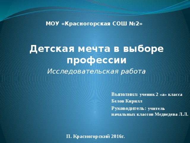 МОУ «Красногорская СОШ №2» Детская мечта в выборе профессии Исследовательская работа Выполнил : ученик 2 «а» класса Белов Кирилл Руководитель: учитель начальных классов Медведева Л.Л. П. Красногорский 2016г. 