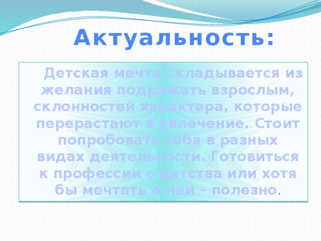 Актуальность:  Детская мечта складывается из желания подражать взрослым, склонностей характера, которые перерастают в увлечение. Стоит попробовать себя в разных видах деятельности. Готовиться к профессии с детства или хотя бы мечтать о ней – полезно . 