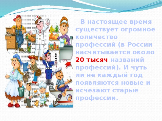   В настоящее время существует огромное количество профессий (в России насчитывается около 20 тысяч названий профессий). И чуть ли не каждый год появляются новые и исчезают старые профессии. 