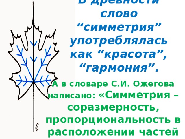 В древности слово “симметрия” употреблялась как “красота”, “гармония”. А в словаре С.И. Ожегова написано: «Симметрия – соразмерность, пропорциональность в расположении частей чего-нибудь». 