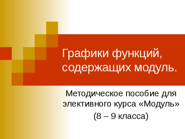 Графики функций, содержащих модуль. Методическое пособие для элективного курса «Модуль» (8 – 9 класса) 