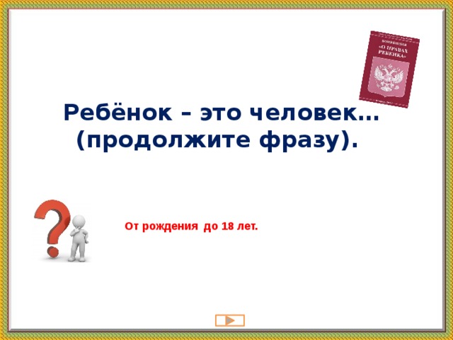 Ребёнок – это человек… (продолжите фразу).   От рождения до 18 лет. 