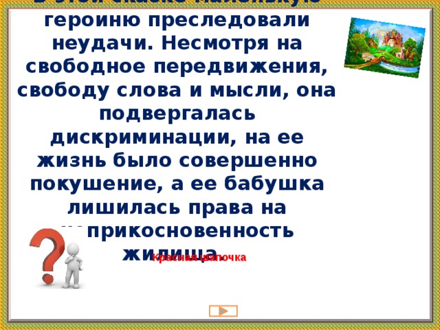 В этой сказке маленькую героиню преследовали неудачи. Несмотря на свободное передвижения, свободу слова и мысли, она подвергалась дискриминации, на ее жизнь было совершенно покушение, а ее бабушка лишилась права на неприкосновенность жилища. Красная шапочка   
