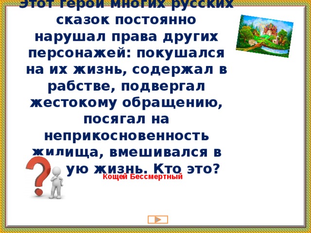 Этот герой многих русских сказок постоянно нарушал права других персонажей: покушался на их жизнь, содержал в рабстве, подвергал жестокому обращению, посягал на неприкосновенность жилища, вмешивался в личную жизнь. Кто это? Кощей Бессмертный   