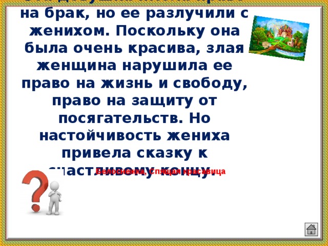 Эта девушка имела право на брак, но ее разлучили с женихом. Поскольку она была очень красива, злая женщина нарушила ее право на жизнь и свободу, право на защиту от посягательств. Но настойчивость жениха привела сказку к счастливому концу. Белоснежка, Спящая красавица   