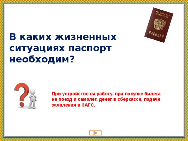 В каких жизненных ситуациях паспорт необходим?   При устройстве на работу, при покупке билета на поезд и самолет, денег в сберкассе, подаче заявления в ЗАГС. 