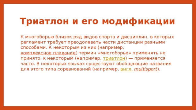 Триатлон и его модификации К многоборью близок ряд видов спорта и дисциплин, в которых регламент требует преодолевать части дистанции разными способами. К некоторым из них (например, комплексное плавание ) термин «многоборье» применять не принято, к некоторым (например, триатлон ) — применяется часто. В некоторых языках существуют обобщающие названия для этого типа соревнований (например, англ.   multisport ). 
