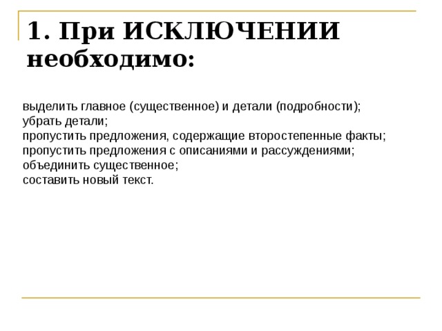 1. При ИСКЛЮЧЕНИИ необходимо:   выделить главное (существенное) и детали (подробности); убрать детали; пропустить предложения, содержащие второстепенные факты; пропустить предложения с описаниями и рассуждениями; объединить существенное; составить новый текст. 