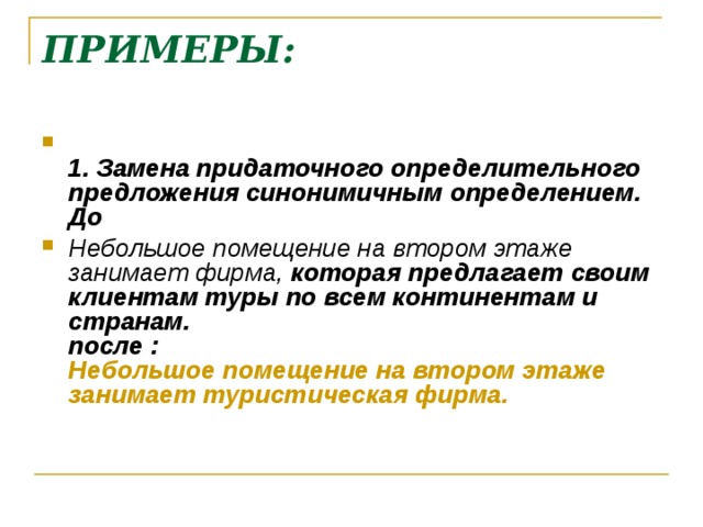 ПРИМЕРЫ:    1. Замена придаточного определительного предложения синонимичным определением.  До Небольшое помещение на втором этаже занимает фирма,  которая предлагает своим клиентам туры по всем континентам и странам.  после :  Небольшое помещение на втором этаже занимает туристическая фирма.    