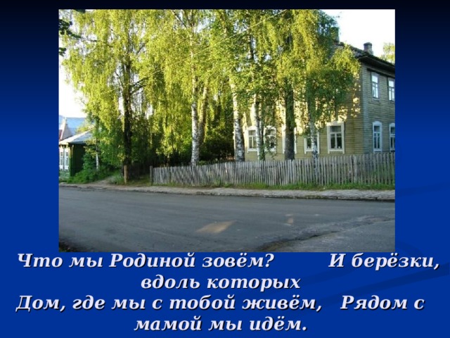  Что мы Родиной зовём? И берёзки, вдоль которых  Дом, где мы с тобой живём, Рядом с мамой мы идём. 