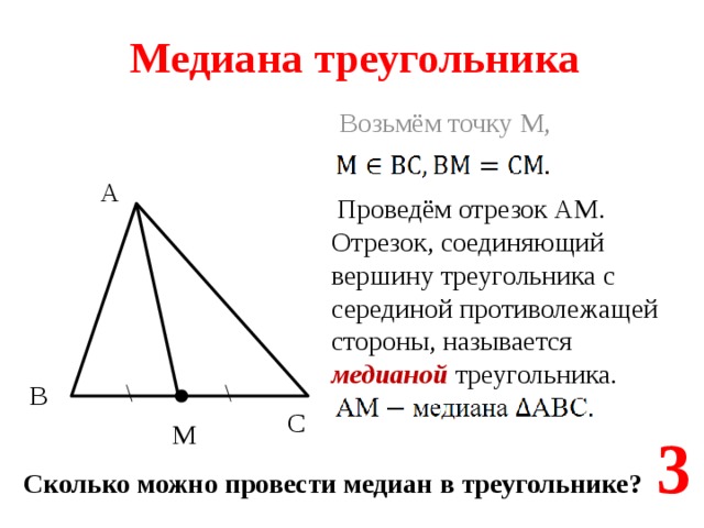 Медиана треугольника  Возьмём точку М, А Проведём отрезок АМ. Отрезок, соединяющий вершину треугольника с серединой противолежащей стороны, называется медианой треугольника. В С М 3 Сколько можно провести медиан в треугольнике? 