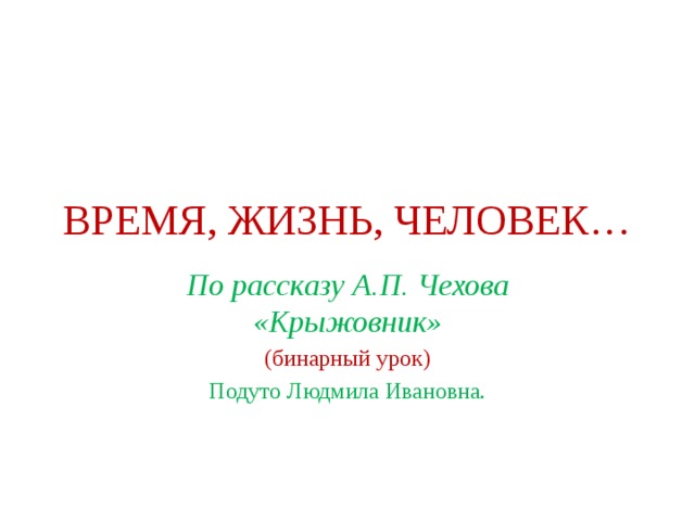 ВРЕМЯ, ЖИЗНЬ, ЧЕЛОВЕК… По рассказу А.П. Чехова «Крыжовник» (бинарный урок) Подуто Людмила Ивановна. 